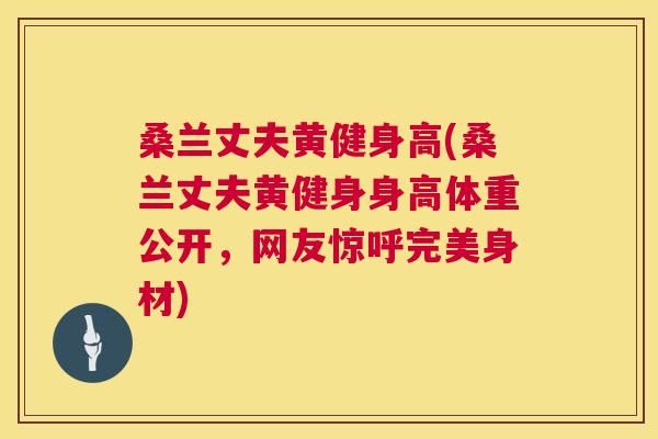 桑兰丈夫黄健身高(桑兰丈夫黄健身身高体重公开,网友惊呼完美身材) 桑兰丈夫黄健身高(桑兰丈夫黄健身身高体重公开,网友惊呼完美身材)