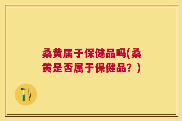 桑黄属于保健品吗(桑黄是否属于保健品？)