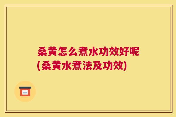 桑黄怎么煮水功效好呢(桑黄水煮法及功效) 桑黄怎么煮水功效好呢(桑黄水煮法及功效)