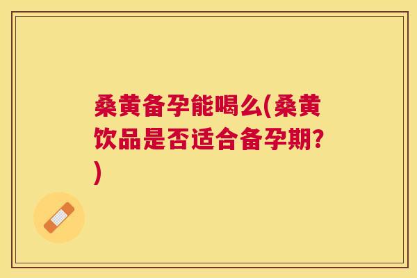 桑黄备孕能喝么(桑黄饮品是否适合备孕期?) 桑黄备孕能喝么(桑黄饮品是否适合备孕期?)