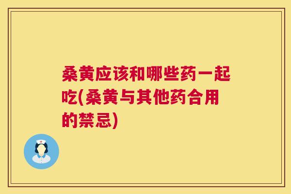 桑黄应该和哪些药一起吃(桑黄与其他药合用的禁忌) 桑黄应该和哪些药一起吃(桑黄与其他药合用的禁忌)