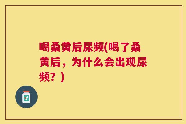 喝桑黄后尿频(喝了桑黄后,为什么会出现尿频?) 喝桑黄后尿频(喝了桑黄后,为什么会出现尿频?)
