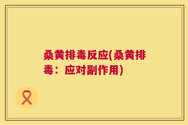 桑黄反应(桑黄:应对副作用) 桑黄反应(桑黄:应对副作用)
