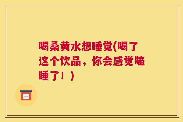 喝桑黄水想睡觉(喝了这个饮品,你会感觉瞌睡了!) 喝桑黄水想睡觉(喝了这个饮品,你会感觉瞌睡了!)