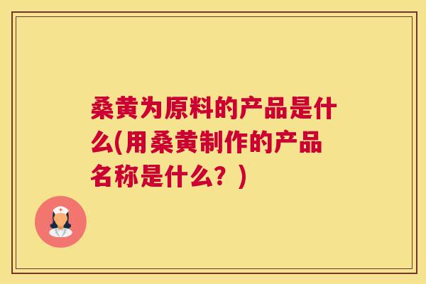 桑黄为原料的产品是什么(用桑黄制作的产品名称是什么?) 桑黄为原料的产品是什么(用桑黄制作的产品名称是什么?)