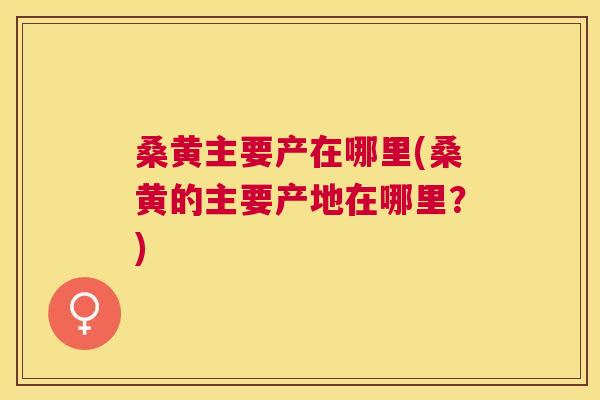桑黄主要产在哪里(桑黄的主要产地在哪里?) 桑黄主要产在哪里(桑黄的主要产地在哪里?)