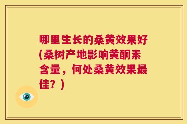 哪里生长的桑黄效果好(桑树产地影响黄酮素含量,何处桑黄效果佳?) 哪里生长的桑黄效果好(桑树产地影响黄酮素含量,何处桑黄效果佳?)