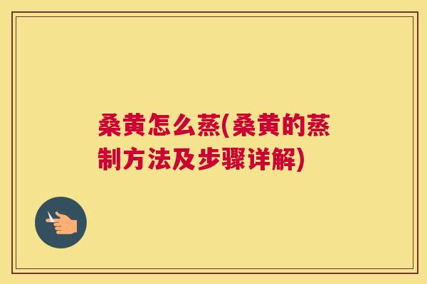桑黄怎么蒸(桑黄的蒸制方法及步骤详解)