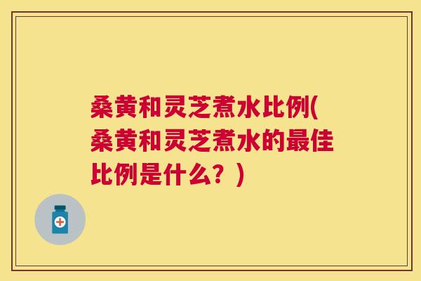 桑黄和灵芝煮水比例(桑黄和灵芝煮水的佳比例是什么?) 桑黄和灵芝煮水比例(桑黄和灵芝煮水的佳比例是什么?)