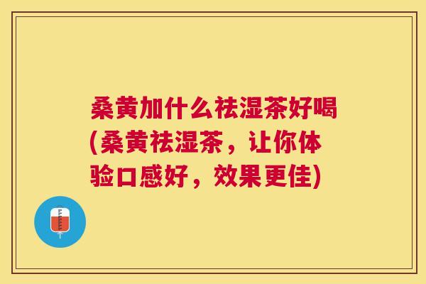 桑黄加什么祛湿茶好喝(桑黄祛湿茶,让你体验口感好,效果更佳) 桑黄加什么祛湿茶好喝(桑黄祛湿茶,让你体验口感好,效果更佳)