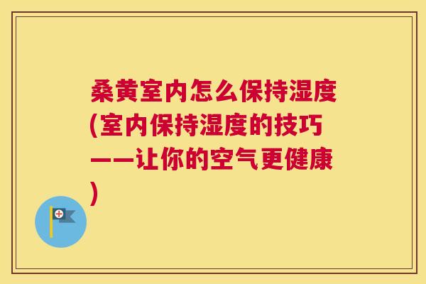 桑黄室内怎么保持湿度(室内保持湿度的技巧——让你的空气更健康) 桑黄室内怎么保持湿度(室内保持湿度的技巧——让你的空气更健康)
