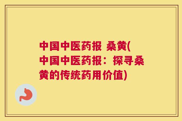 中国中医药报 桑黄(中国中医药报:探寻桑黄的传统药用价值) 中国中医药报 桑黄(中国中医药报:探寻桑黄的传统药用价值)