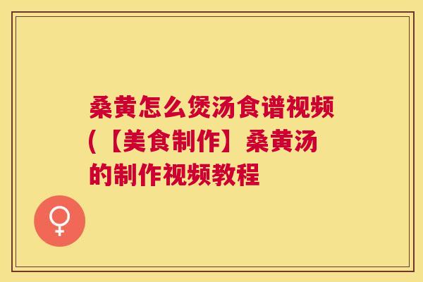 桑黄怎么煲汤食谱视频(【美食制作】桑黄汤的制作视频教程 桑黄怎么煲汤食谱视频(【美食制作】桑黄汤的制作视频教程
