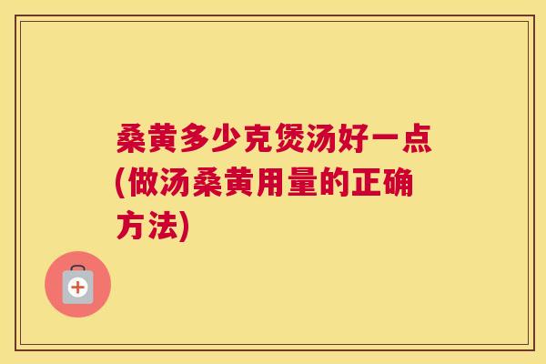 桑黄多少克煲汤好一点(做汤桑黄用量的正确方法) 桑黄多少克煲汤好一点(做汤桑黄用量的正确方法)