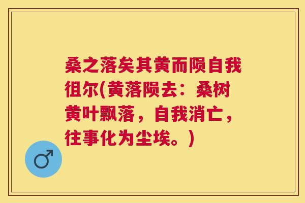 桑之落矣其黄而陨自我徂尔(黄落陨去:桑树黄叶飘落,自我消亡,往事化为尘埃。) 桑之落矣其黄而陨自我徂尔(黄落陨去:桑树黄叶飘落,自我消亡,往事化为尘埃。)