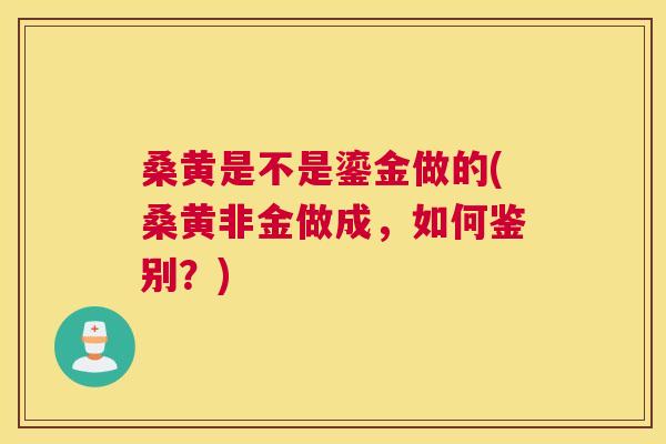 桑黄是不是鎏金做的(桑黄非金做成,如何鉴别?) 桑黄是不是鎏金做的(桑黄非金做成,如何鉴别?)