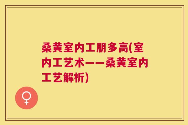 桑黄室内工朋多高(室内工艺术——桑黄室内工艺解析) 桑黄室内工朋多高(室内工艺术——桑黄室内工艺解析)