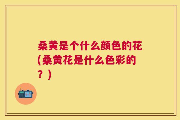 桑黄是个什么颜色的花(桑黄花是什么色彩的?) 桑黄是个什么颜色的花(桑黄花是什么色彩的?)