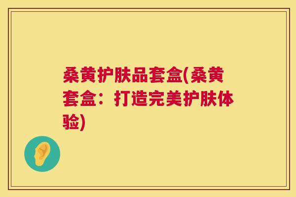 桑黄护肤品套盒(桑黄套盒:打造完美护肤体验) 桑黄护肤品套盒(桑黄套盒:打造完美护肤体验)