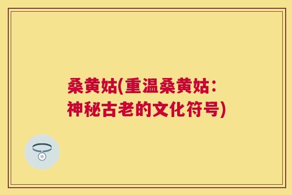 桑黄姑(重温桑黄姑:神秘古老的文化符号) 桑黄姑(重温桑黄姑:神秘古老的文化符号)