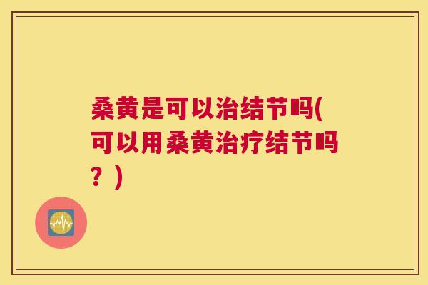 桑黄是可以结节吗(可以用桑黄结节吗?) 桑黄是可以结节吗(可以用桑黄结节吗?)