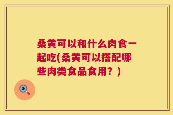 桑黄可以和什么肉食一起吃(桑黄可以搭配哪些肉类食品食用?) 桑黄可以和什么肉食一起吃(桑黄可以搭配哪些肉类食品食用?)