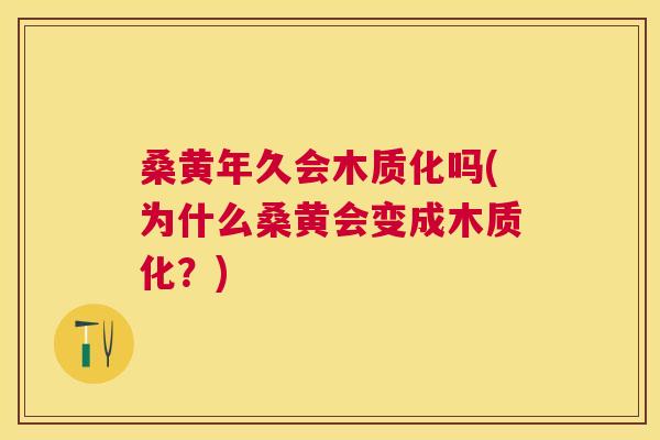 桑黄年久会木质化吗(为什么桑黄会变成木质化?) 桑黄年久会木质化吗(为什么桑黄会变成木质化?)
