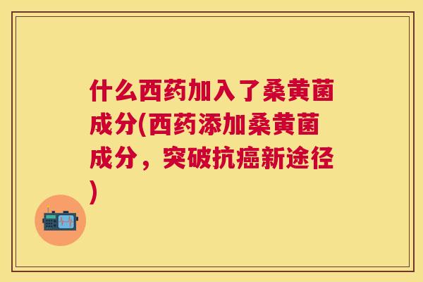 什么西药加入了桑黄菌成分(西药添加桑黄菌成分,突破抗新途径) 什么西药加入了桑黄菌成分(西药添加桑黄菌成分,突破抗新途径)