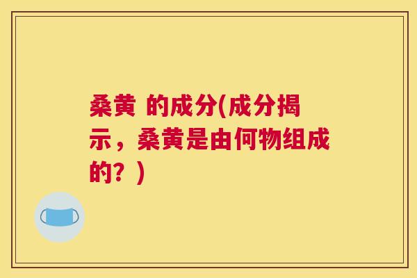 桑黄 的成分(成分揭示，桑黄是由何物组成的？)