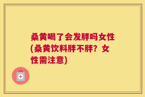 桑黄喝了会发胖吗女性(桑黄饮料胖不胖?女性需注意) 桑黄喝了会发胖吗女性(桑黄饮料胖不胖?女性需注意)
