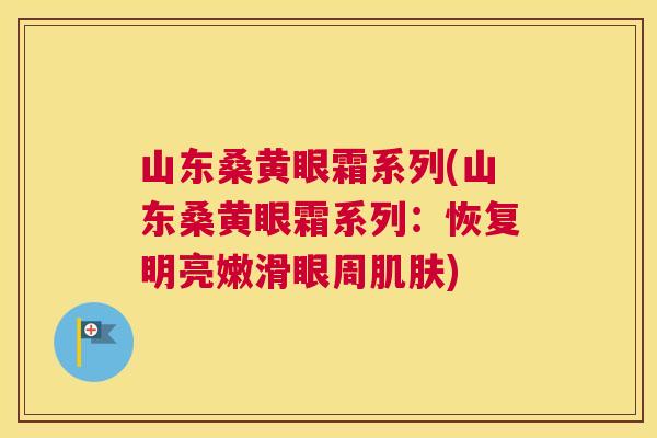 山东桑黄眼霜系列(山东桑黄眼霜系列:恢复明亮嫩滑眼周) 山东桑黄眼霜系列(山东桑黄眼霜系列:恢复明亮嫩滑眼周)
