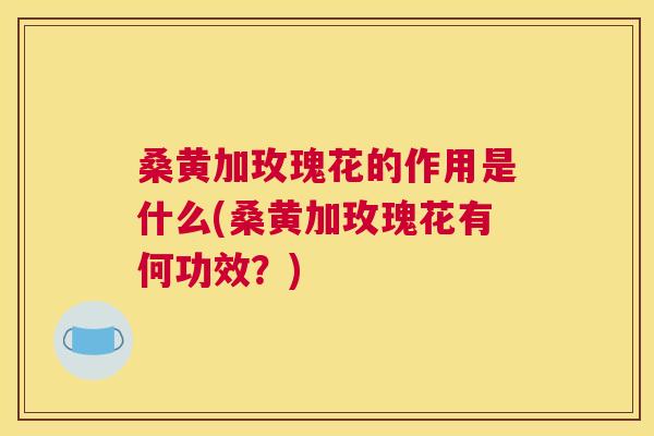 桑黄加玫瑰花的作用是什么(桑黄加玫瑰花有何功效?) 桑黄加玫瑰花的作用是什么(桑黄加玫瑰花有何功效?)