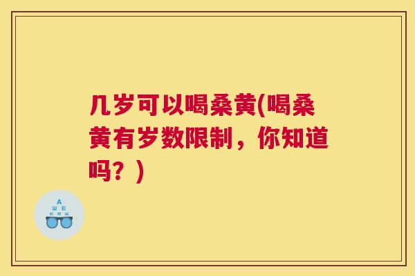 几岁可以喝桑黄(喝桑黄有岁数限制,你知道吗?) 几岁可以喝桑黄(喝桑黄有岁数限制,你知道吗?)