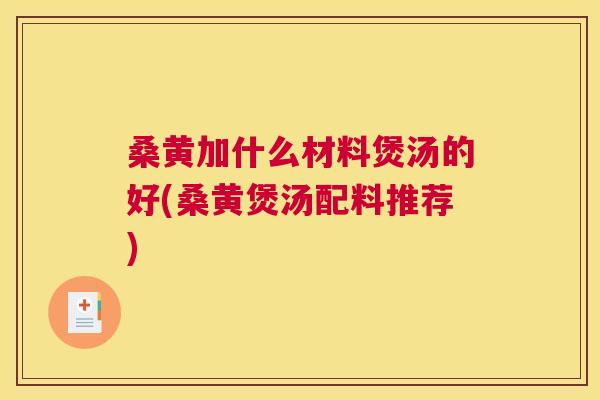 桑黄加什么材料煲汤的好(桑黄煲汤配料推荐) 桑黄加什么材料煲汤的好(桑黄煲汤配料推荐)