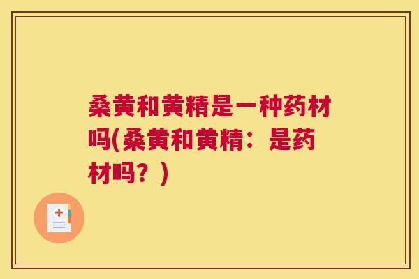 桑黄和黄精是一种药材吗(桑黄和黄精:是药材吗?) 桑黄和黄精是一种药材吗(桑黄和黄精:是药材吗?)