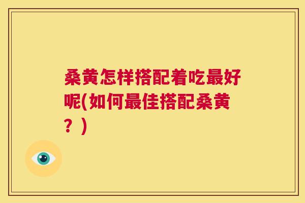 桑黄怎样搭配着吃好呢(如何佳搭配桑黄?) 桑黄怎样搭配着吃好呢(如何佳搭配桑黄?)