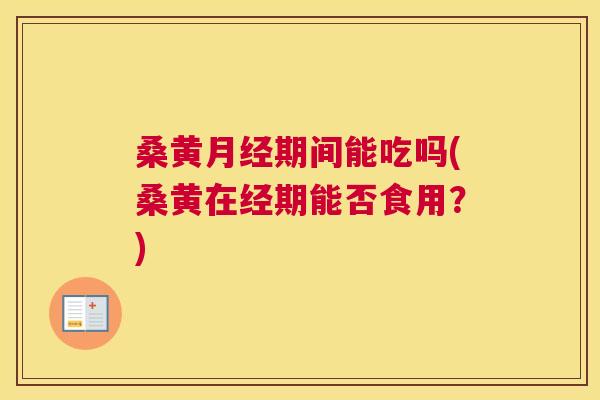 桑黄期间能吃吗(桑黄在经期能否食用?) 桑黄期间能吃吗(桑黄在经期能否食用?)