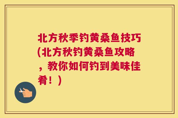 北方秋季钓黄桑鱼技巧(北方秋钓黄桑鱼攻略,教你如何钓到美味佳肴!) 北方秋季钓黄桑鱼技巧(北方秋钓黄桑鱼攻略,教你如何钓到美味佳肴!)