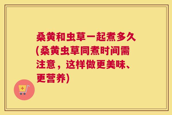 桑黄和虫草一起煮多久(桑黄虫草同煮时间需注意,这样做更美味、更营养) 桑黄和虫草一起煮多久(桑黄虫草同煮时间需注意,这样做更美味、更营养)