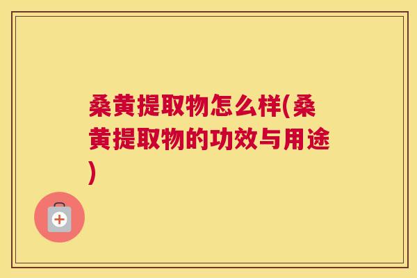 桑黄提取物怎么样(桑黄提取物的功效与用途) 桑黄提取物怎么样(桑黄提取物的功效与用途)