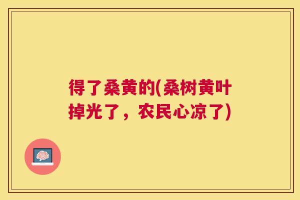 得了桑黄的(桑树黄叶掉光了,农民心凉了) 得了桑黄的(桑树黄叶掉光了,农民心凉了)