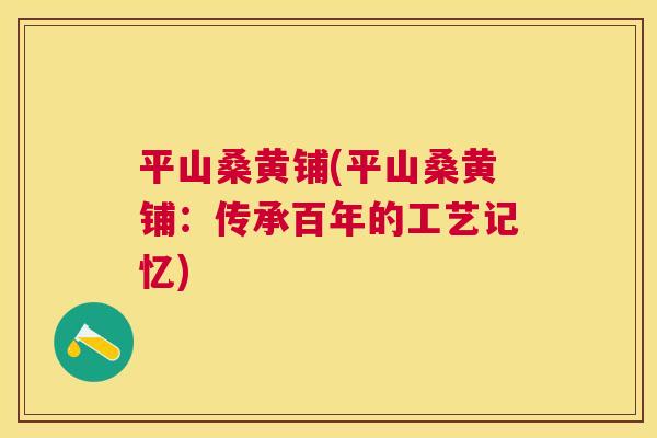 平山桑黄铺(平山桑黄铺:传承百年的工艺记忆) 平山桑黄铺(平山桑黄铺:传承百年的工艺记忆)