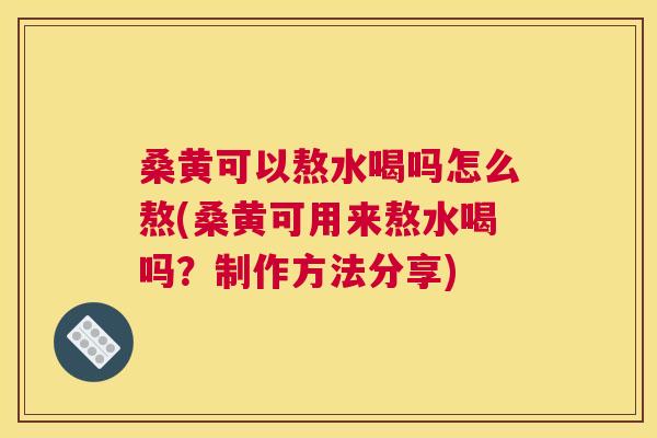 桑黄可以熬水喝吗怎么熬(桑黄可用来熬水喝吗?制作方法分享) 桑黄可以熬水喝吗怎么熬(桑黄可用来熬水喝吗?制作方法分享)