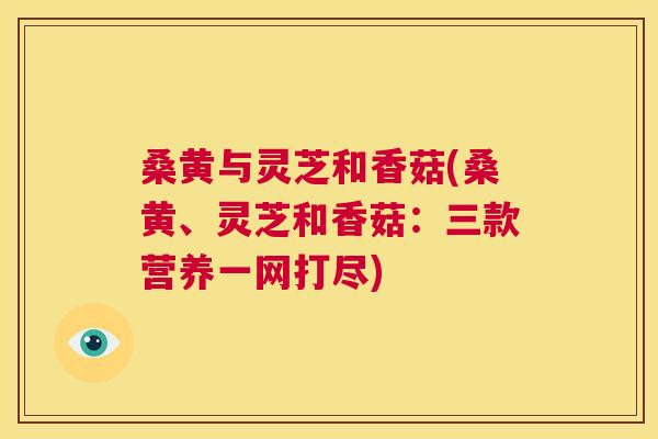 桑黄与灵芝和香菇(桑黄、灵芝和香菇:三款营养一网打尽) 桑黄与灵芝和香菇(桑黄、灵芝和香菇:三款营养一网打尽)