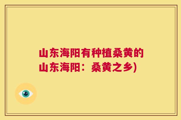 山东海阳有种植桑黄的山东海阳:桑黄之乡) 山东海阳有种植桑黄的山东海阳:桑黄之乡)