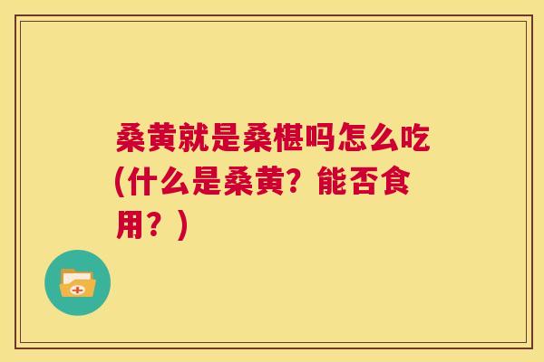 桑黄就是桑椹吗怎么吃(什么是桑黄?能否食用?) 桑黄就是桑椹吗怎么吃(什么是桑黄?能否食用?)