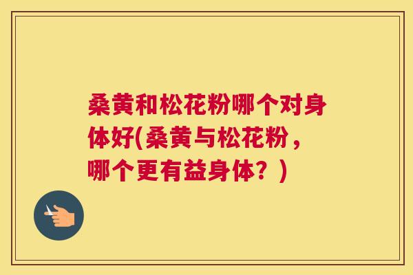 桑黄和松花粉哪个对身体好(桑黄与松花粉,哪个更有益身体?) 桑黄和松花粉哪个对身体好(桑黄与松花粉,哪个更有益身体?)