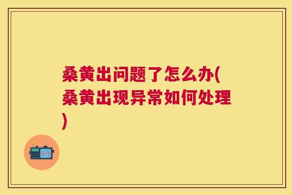 桑黄出问题了怎么办(桑黄出现异常如何处理) 桑黄出问题了怎么办(桑黄出现异常如何处理)