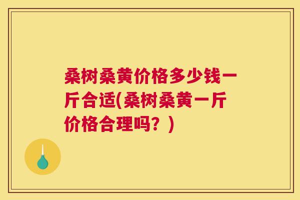 桑树桑黄价格多少钱一斤合适(桑树桑黄一斤价格合理吗?) 桑树桑黄价格多少钱一斤合适(桑树桑黄一斤价格合理吗?)