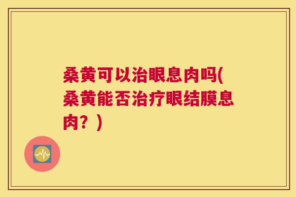 桑黄可以眼息肉吗(桑黄能否眼结膜息肉?) 桑黄可以眼息肉吗(桑黄能否眼结膜息肉?)